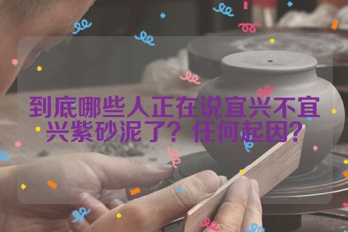 到底哪些人正在说宜兴不宜兴紫砂泥了?任何起因?