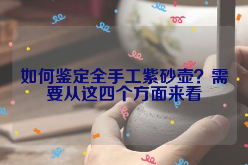 如何鉴定全手工紫砂壶?需要从这四个方面来看