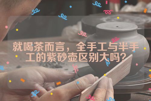 就喝茶而言,全手工与半手工的紫砂壶区别大吗?