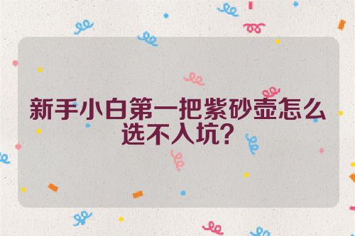新手小白第一把紫砂壶怎么选不入坑?