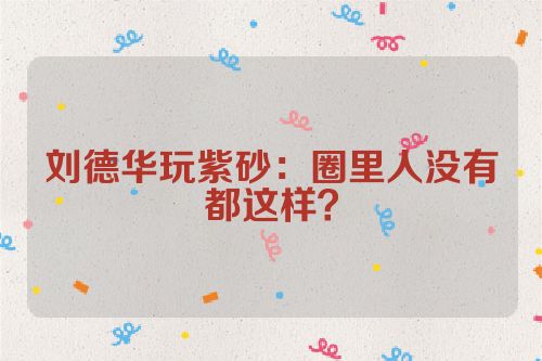 刘德华玩紫砂:圈里人没有都这样?