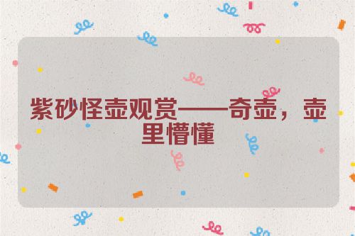 紫砂怪壶观赏——奇壶,壶里懵懂