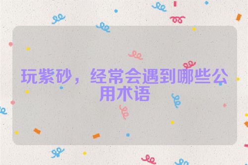 玩紫砂,经常会遇到哪些公用术语