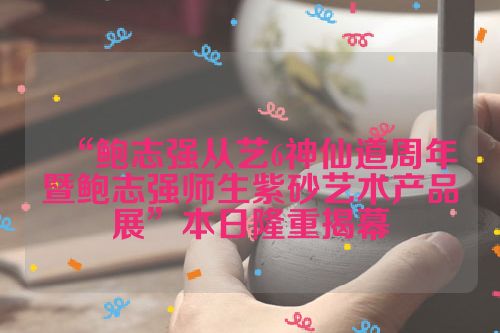 “鲍志强从艺6神仙道周年暨鲍志强师生紫砂艺术产品展”本日隆重揭幕