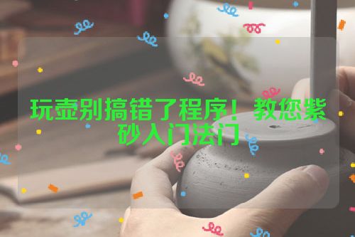 玩壶别搞错了程序!教您紫砂入门法门
