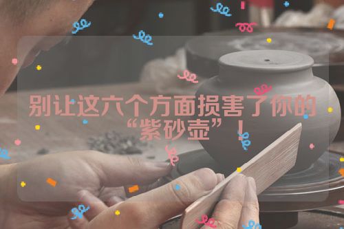 别让这六个方面损害了你的“紫砂壶”!