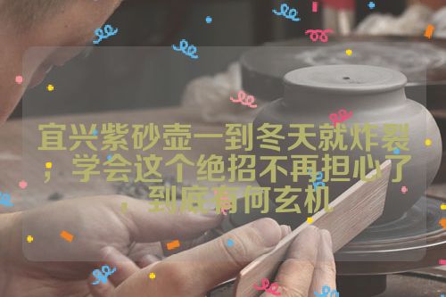 宜兴紫砂壶一到冬天就炸裂,学会这个绝招不再担心了,到底有何玄机
