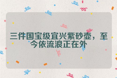 三件国宝级宜兴紫砂壶,至今依流浪正在外