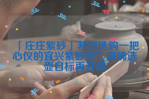 「庄庄紫砂」若何选购一把心仪的宜兴紫砂壶?明确选壶目标再开端