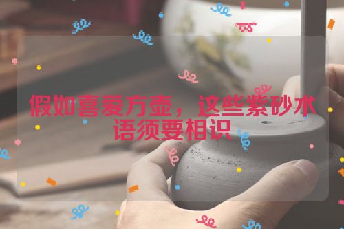假如喜爱方壶,这些紫砂术语须要相识