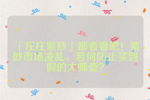 「庄庄紫砂」都看看吧!紫砂市场凌乱,若何防止买到假的大师壶?