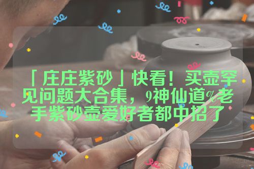 「庄庄紫砂」快看!买壶罕见问题大合集,9神仙道%老手紫砂壶爱好者都中招了