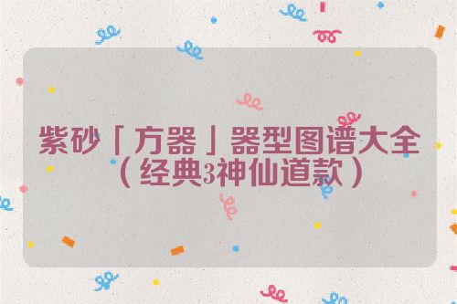 紫砂「方器」器型图谱大全(经典3神仙道款)