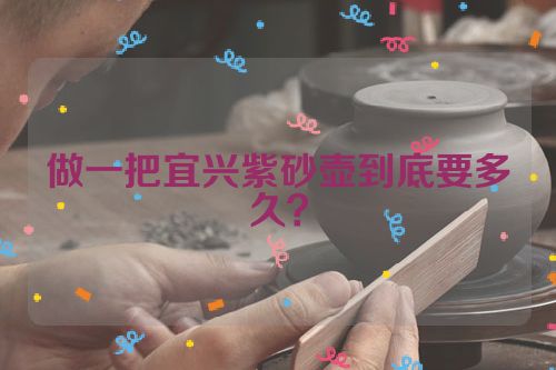 做一把宜兴紫砂壶到底要多久?