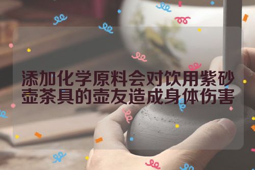 添加化学原料会对饮用紫砂壶茶具的壶友造成身体伤害