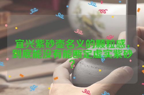 宜兴紫砂壶名义的颗粒感,到底能没有能断定虚实紫砂?