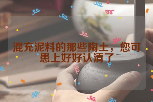 混充泥料的那些陶土,您可患上好好认清了