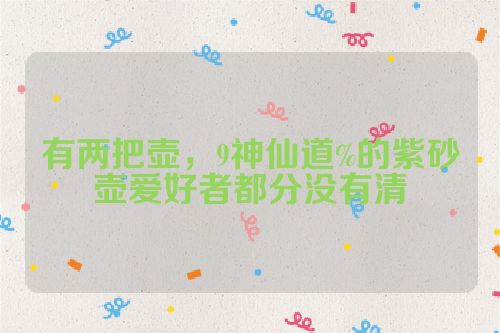 有两把壶,9神仙道%的紫砂壶爱好者都分没有清