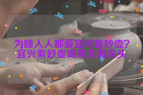 为啥人人都爱宜兴紫砂壶?宜兴紫砂壶喝茶大有来头