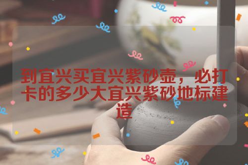 到宜兴买宜兴紫砂壶,必打卡的多少大宜兴紫砂地标建造