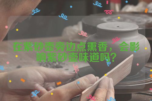 在紫砂壶旁边点熏香,会影响紫砂壶味道吗?