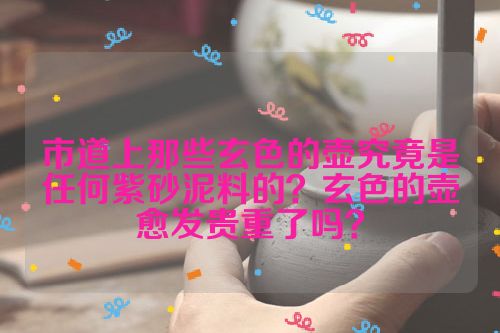 市道上那些玄色的壶究竟是任何紫砂泥料的?玄色的壶愈发贵重了吗?