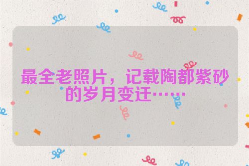 最全老照片,记载陶都紫砂的岁月变迁……