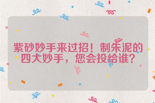 紫砂妙手来过招!制朱泥的四大妙手,您会投给谁?