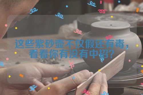 这些紫砂壶不仅假还有毒,看看你有没有中招?