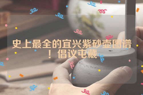 史上最全的宜兴紫砂壶图谱!倡议屯藏