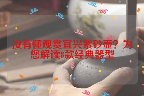 没有懂观赏宜兴紫砂壶?为您解读8款经典器型