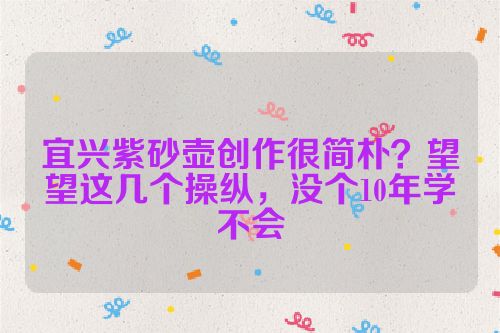 宜兴紫砂壶创作很简朴?望望这几个操纵,没个10年学不会