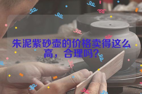 朱泥紫砂壶的价格卖得这么高,合理吗?