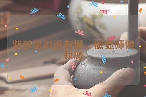 紫砂常识没有懂,做壶师傅教您