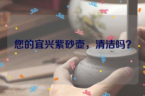 您的宜兴紫砂壶,清洁吗?