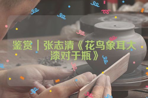 鉴赏|张志清《花鸟象耳大漆对于瓶》