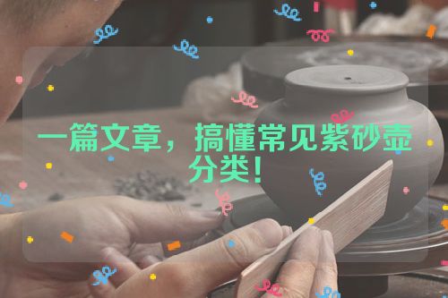 一篇文章,搞懂常见紫砂壶分类!