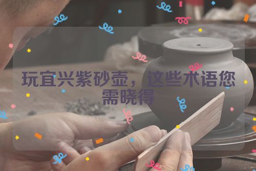 玩宜兴紫砂壶,这些术语您需晓得