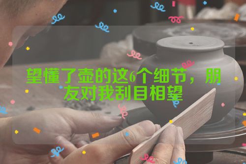 望懂了壶的这6个细节,朋友对我刮目相望