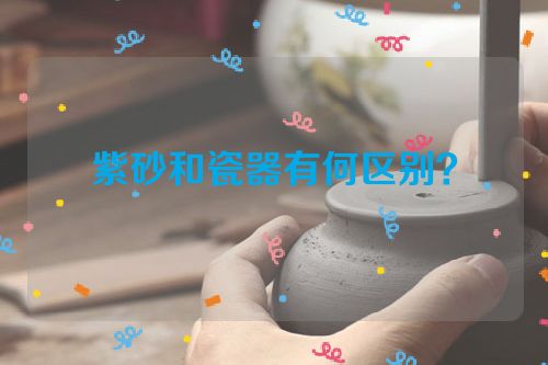 紫砂和瓷器有何区别?