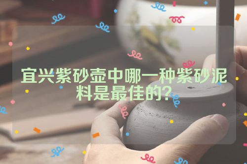 宜兴紫砂壶中哪一种紫砂泥料是最佳的?