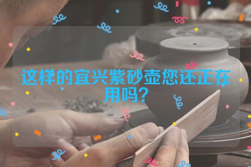 这样的宜兴紫砂壶您还正在用吗?