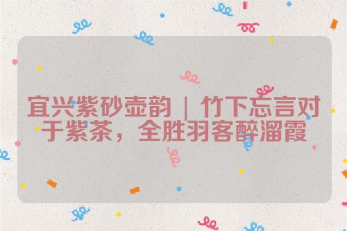宜兴紫砂壶韵 | 竹下忘言对于紫茶,全胜羽客醉溜霞