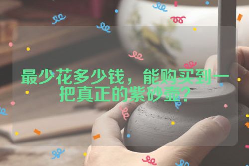 最少花多少钱,能购买到一把真正的紫砂壶?