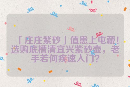 「庄庄紫砂」值患上屯藏!选购底槽清宜兴紫砂壶,老手若何疾速入门?