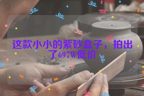 这款小小的紫砂盒子,拍出了697W低价