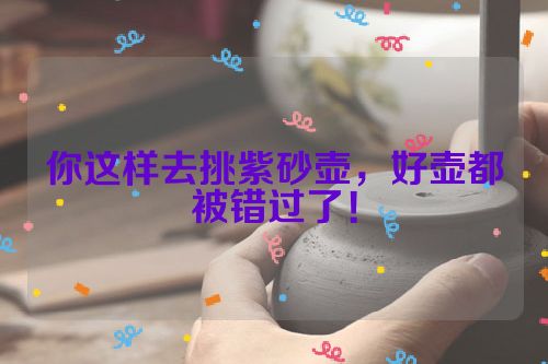 你这样去挑紫砂壶,好壶都被错过了!
