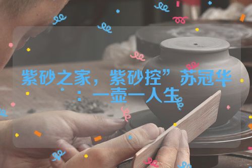 紫砂之家,紫砂控”苏冠华:一壶一人生