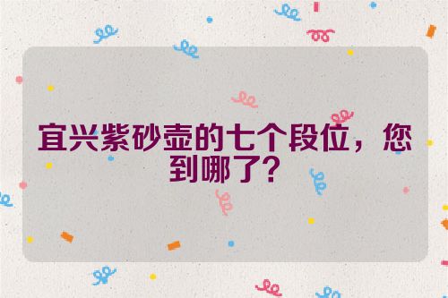 宜兴紫砂壶的七个段位,您到哪了?
