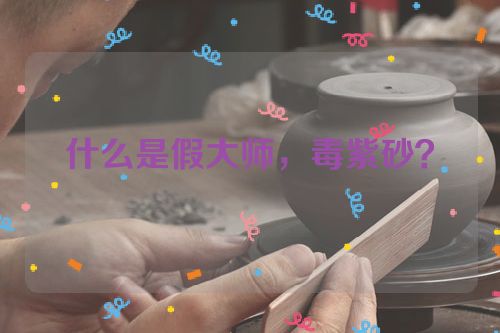 什么是假大师,毒紫砂?